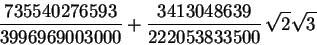 \begin{displaymath}{\frac {735540276593}{3996969003000}}+{\frac {3413048639}{222053833500
}}\,\sqrt {2}\sqrt {3}\end{displaymath}